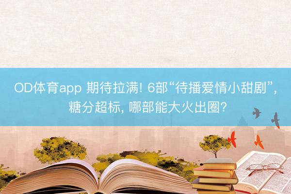 OD体育app 期待拉满! 6部“待播爱情小甜剧”， 糖分超标， 哪部能大火出圈?