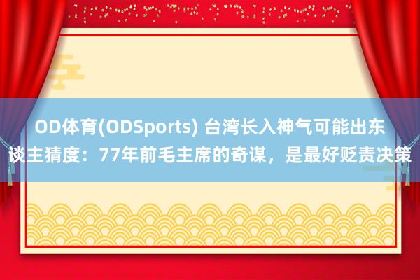 OD体育(ODSports) 台湾长入神气可能出东谈主猜度：77年前毛主席的奇谋，是最好贬责决策
