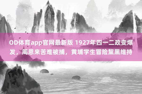 OD体育app官网最新版 1927年四一二政变爆发，周恩来苦难被捕，黄埔学生冒险黧黑维持