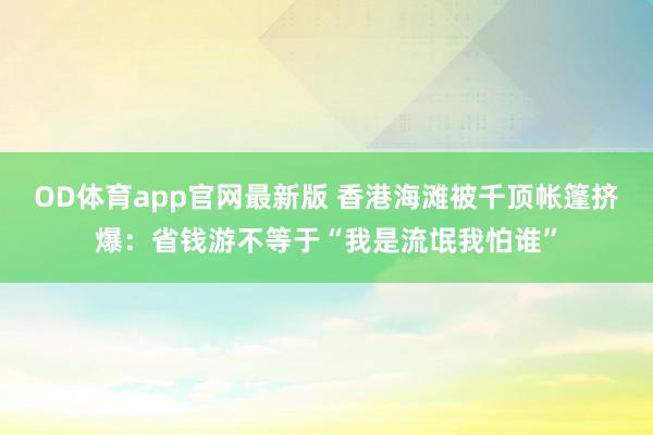 OD体育app官网最新版 香港海滩被千顶帐篷挤爆：省钱游不等于“我是流氓我怕谁”