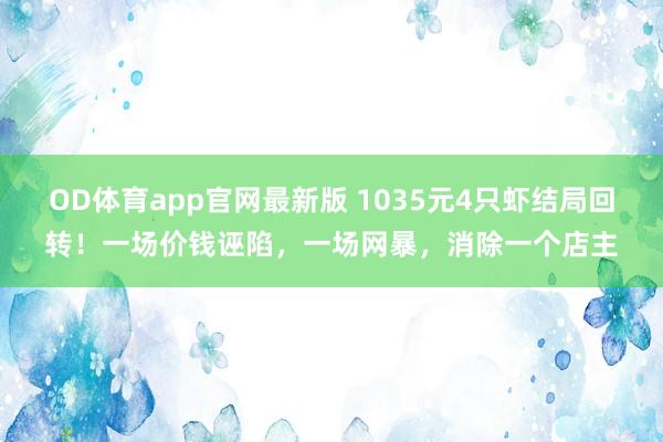 OD体育app官网最新版 1035元4只虾结局回转！一场价钱诬陷，一场网暴，消除一个店主