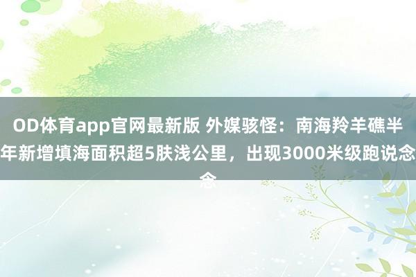 OD体育app官网最新版 外媒骇怪：南海羚羊礁半年新增填海面积超5肤浅公里，出现3000米级跑说念