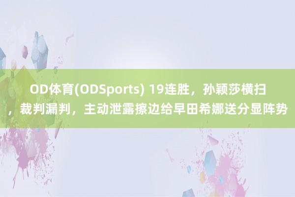 OD体育(ODSports) 19连胜，孙颖莎横扫，裁判漏判，主动泄露擦边给早田希娜送分显阵势