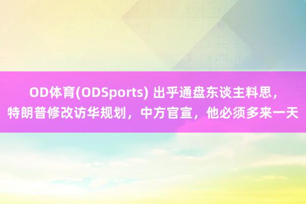 OD体育(ODSports) 出乎通盘东谈主料思，特朗普修改访华规划，中方官宣，他必须多来一天
