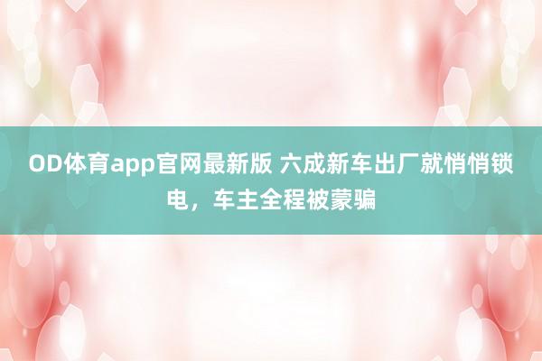 OD体育app官网最新版 六成新车出厂就悄悄锁电，车主全程被蒙骗