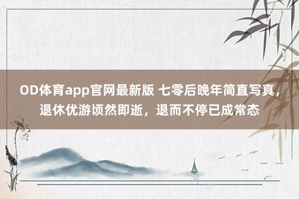 OD体育app官网最新版 七零后晚年简直写真，退休优游顷然即逝，退而不停已成常态