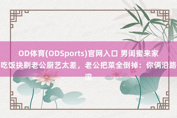 OD体育(ODSports)官网入口 男闺蜜来家里吃饭抉剔老公厨艺太差，老公把菜全倒掉：你俩沿路滚