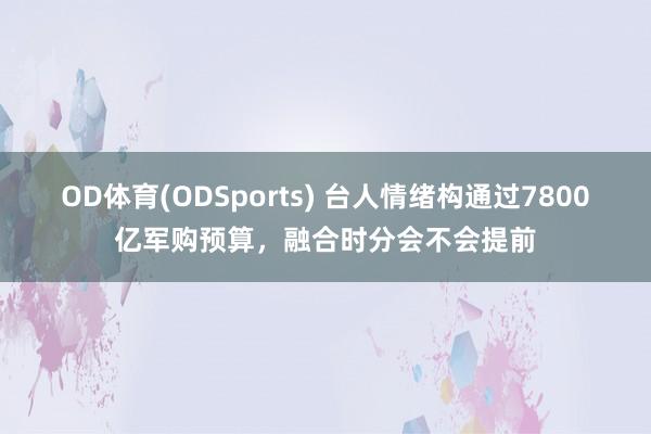 OD体育(ODSports) 台人情绪构通过7800亿军购预算，融合时分会不会提前