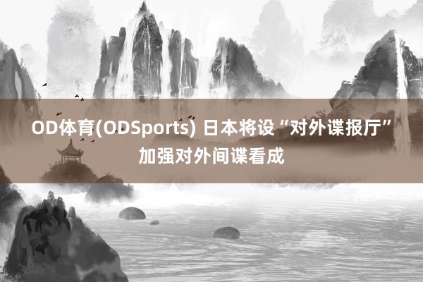 OD体育(ODSports) 日本将设“对外谍报厅”加强对外间谍看成
