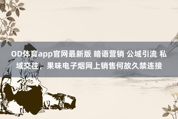 OD体育app官网最新版 暗语营销 公域引流 私域交往，果味电子烟网上销售何故久禁连接