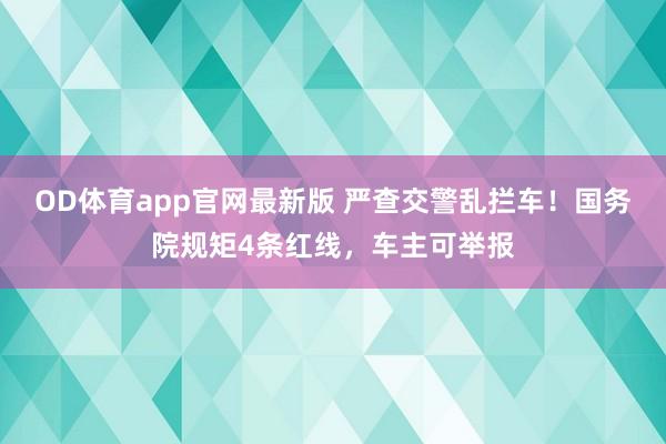 OD体育app官网最新版 严查交警乱拦车！国务院规矩4条红线，车主可举报
