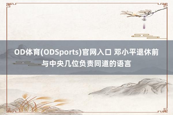 OD体育(ODSports)官网入口 邓小平退休前与中央几位负责同道的语言