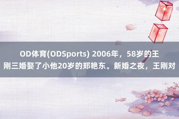 OD体育(ODSports) 2006年，58岁的王刚三婚娶了小他20岁的郑艳东。新婚之夜，王刚对