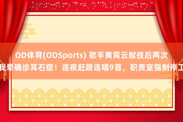 OD体育(ODSports) 歌手黄霄云献技后两次我晕确诊耳石症！连夜赶路连唱9首，职责室强制停工