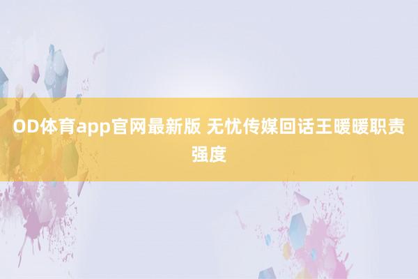 OD体育app官网最新版 无忧传媒回话王暖暖职责强度