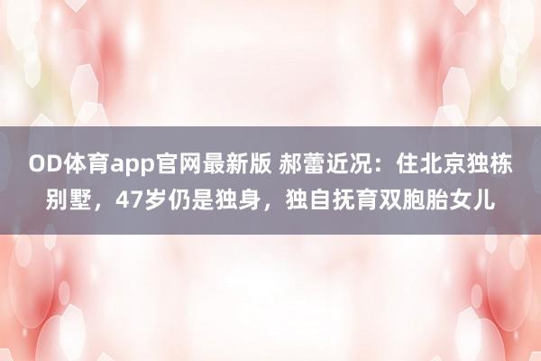 OD体育app官网最新版 郝蕾近况：住北京独栋别墅，47岁仍是独身，独自抚育双胞胎女儿