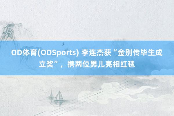 OD体育(ODSports) 李连杰获“金别传毕生成立奖”，携两位男儿亮相红毯