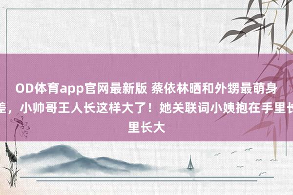 OD体育app官网最新版 蔡依林晒和外甥最萌身高差，小帅哥王人长这样大了！她关联词小姨抱在手里长大