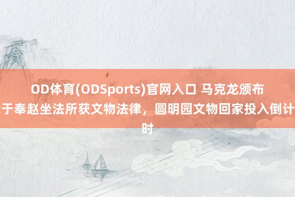 OD体育(ODSports)官网入口 马克龙颁布对于奉赵坐法所获文物法律，圆明园文物回家投入倒计时