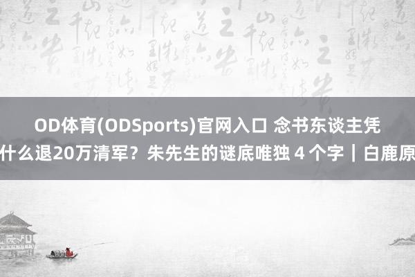 OD体育(ODSports)官网入口 念书东谈主凭什么退20万清军？朱先生的谜底唯独４个字｜白鹿原