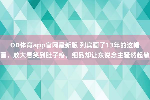 OD体育app官网最新版 列宾画了13年的这幅画，放大看笑到肚子疼，细品却让东说念主骚然起敬