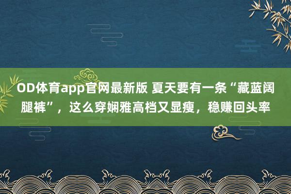 OD体育app官网最新版 夏天要有一条“藏蓝阔腿裤”，这么穿娴雅高档又显瘦，稳赚回头率