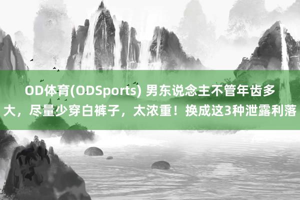 OD体育(ODSports) 男东说念主不管年齿多大，尽量少穿白裤子，太浓重！换成这3种泄露利落