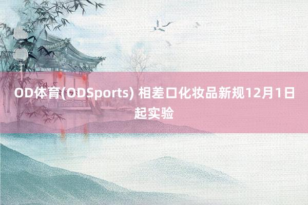 OD体育(ODSports) 相差口化妆品新规12月1日起实验