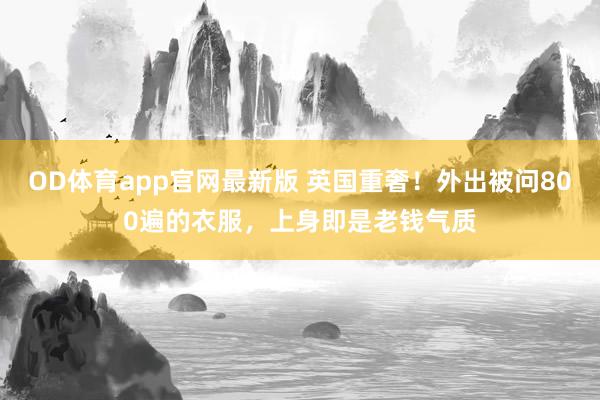 OD体育app官网最新版 英国重奢！外出被问800遍的衣服，上身即是老钱气质