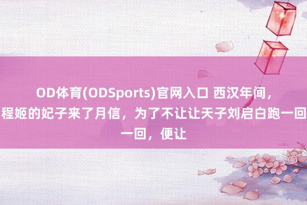 OD体育(ODSports)官网入口 西汉年间，一个叫程姬的妃子来了月信，为了不让让天子刘启白跑一回，便让