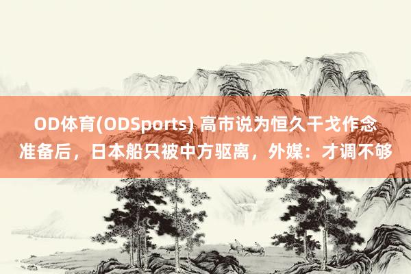 OD体育(ODSports) 高市说为恒久干戈作念准备后，日本船只被中方驱离，外媒：才调不够