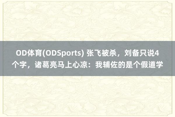 OD体育(ODSports) 张飞被杀，刘备只说4个字，诸葛亮马上心凉：我辅佐的是个假道学