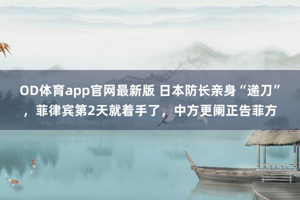 OD体育app官网最新版 日本防长亲身“递刀”，菲律宾第2天就着手了，中方更阑正告菲方