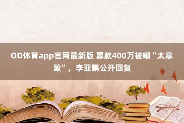 OD体育app官网最新版 募款400万被嘲“太寒酸”，李亚鹏公开回复