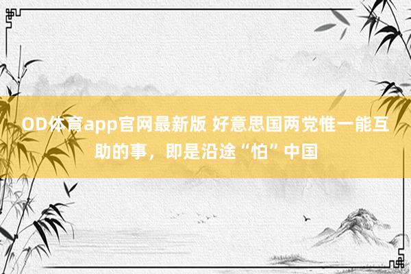 OD体育app官网最新版 好意思国两党惟一能互助的事，即是沿途“怕”中国