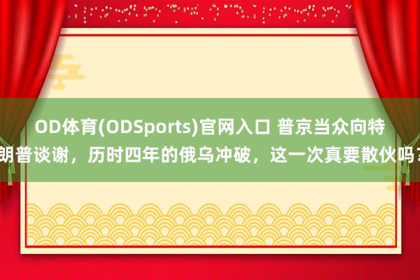 OD体育(ODSports)官网入口 普京当众向特朗普谈谢，历时四年的俄乌冲破，这一次真要散伙吗？