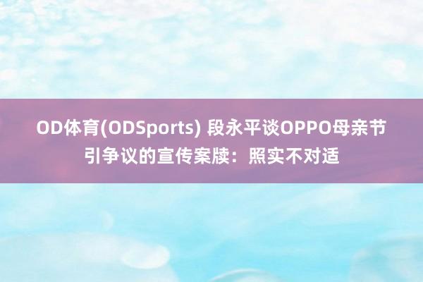 OD体育(ODSports) 段永平谈OPPO母亲节引争议的宣传案牍：照实不对适