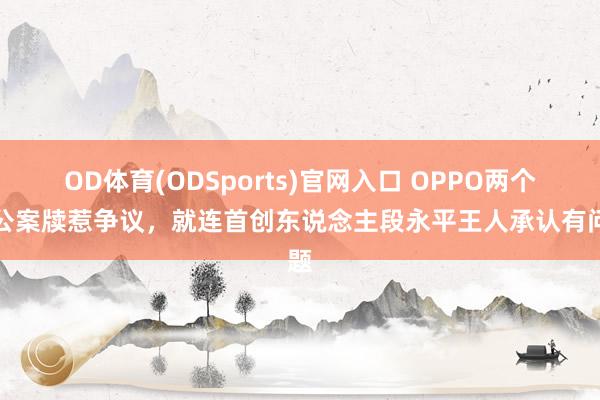 OD体育(ODSports)官网入口 OPPO两个老公案牍惹争议，就连首创东说念主段永平王人承认有问题