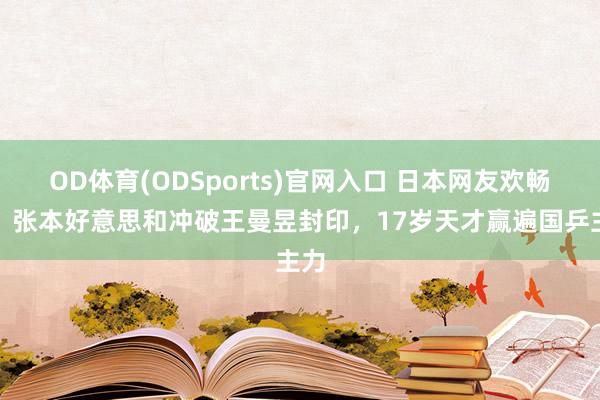 OD体育(ODSports)官网入口 日本网友欢畅了！张本好意思和冲破王曼昱封印，17岁天才赢遍国乒主力