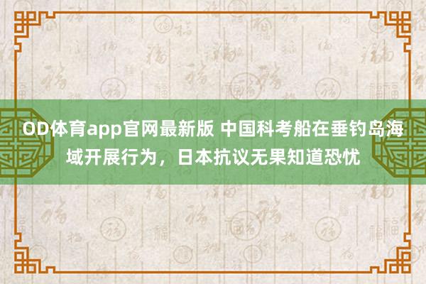 OD体育app官网最新版 中国科考船在垂钓岛海域开展行为，日本抗议无果知道恐忧