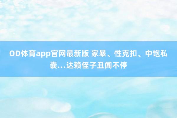 OD体育app官网最新版 家暴、性克扣、中饱私囊…达赖侄子丑闻不停