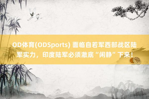 OD体育(ODSports) 面临自若军西部战区陆军实力，印度陆军必须澈底“闲静”下来！