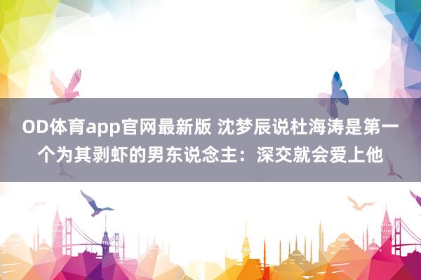 OD体育app官网最新版 沈梦辰说杜海涛是第一个为其剥虾的男东说念主：深交就会爱上他
