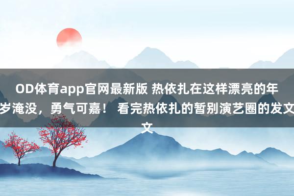 OD体育app官网最新版 热依扎在这样漂亮的年岁淹没，勇气可嘉！ 看完热依扎的暂别演艺圈的发文