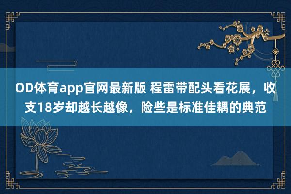 OD体育app官网最新版 程雷带配头看花展，收支18岁却越长越像，险些是标准佳耦的典范