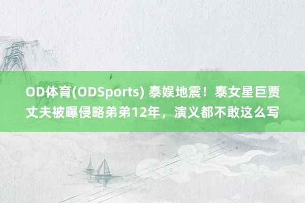 OD体育(ODSports) 泰娱地震！泰女星巨贾丈夫被曝侵略弟弟12年，演义都不敢这么写