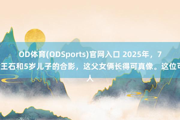 OD体育(ODSports)官网入口 2025年，74岁王石和5岁儿子的合影，这父女俩长得可真像。这位可人