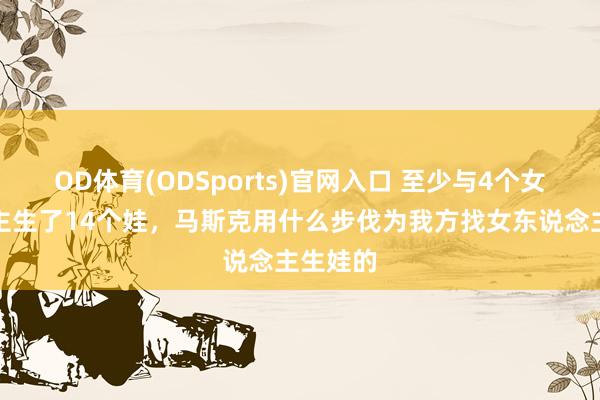 OD体育(ODSports)官网入口 至少与4个女东说念主生了14个娃，马斯克用什么步伐为我方找女东说念主生娃的