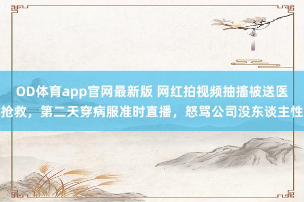 OD体育app官网最新版 网红拍视频抽搐被送医抢救，第二天穿病服准时直播，怒骂公司没东谈主性