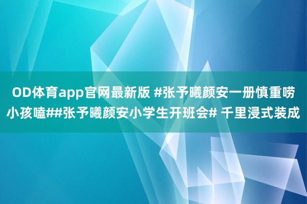 OD体育app官网最新版 #张予曦颜安一册慎重唠小孩嗑##张予曦颜安小学生开班会# 千里浸式装成